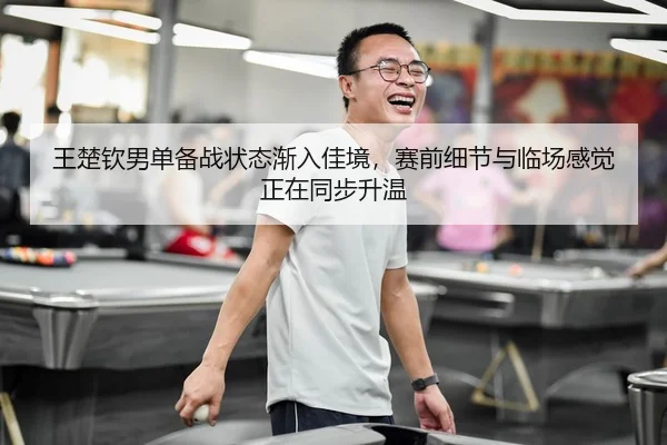 王楚钦男单备战状态渐入佳境，赛前细节与临场感觉正在同步升温